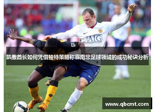 凯撒酋长如何凭借独特策略称霸南非足球领域的成功秘诀分析
