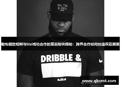 勒布朗詹姆斯与Uzi成功合作的幕后秘诀揭秘：跨界合作如何创造双赢局面