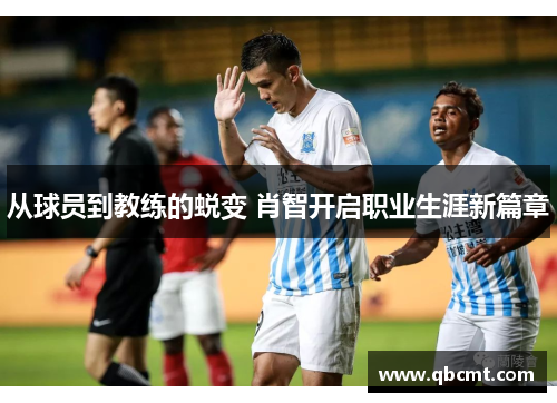 从球员到教练的蜕变 肖智开启职业生涯新篇章