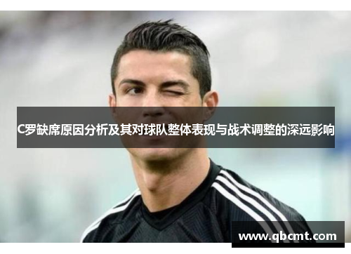 C罗缺席原因分析及其对球队整体表现与战术调整的深远影响 C罗缺席原因分析及其对球队整体表现与战术调整的深远影响