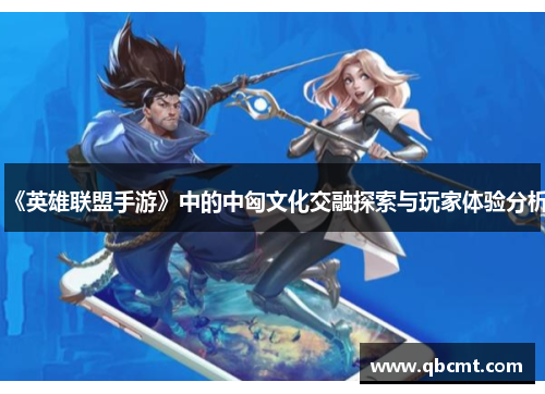 《英雄联盟手游》中的中匈文化交融探索与玩家体验分析