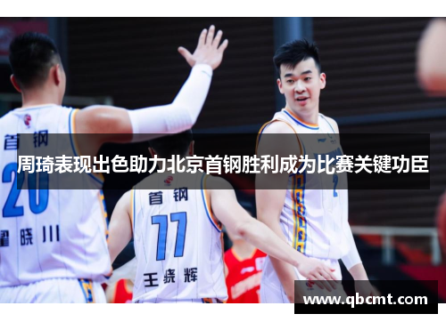 周琦表现出色助力北京首钢胜利成为比赛关键功臣