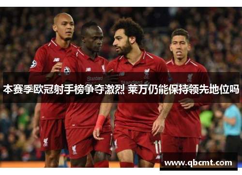 本赛季欧冠射手榜争夺激烈 莱万仍能保持领先地位吗