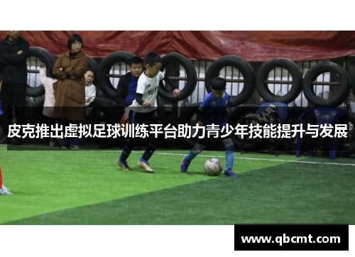 皮克推出虚拟足球训练平台助力青少年技能提升与发展