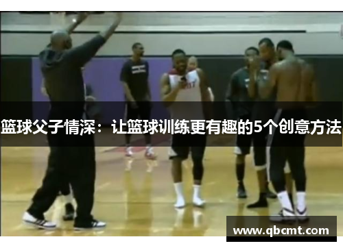 篮球父子情深:让篮球训练更有趣的5个创意方法 篮球父子情深:让篮球训练更有趣的5个创意方法