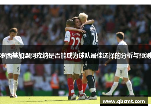 罗西基加盟阿森纳是否能成为球队最佳选择的分析与预测