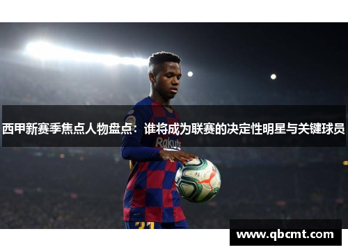 西甲新赛季焦点人物盘点:谁将成为联赛的决定性明星与关键球员 西甲新赛季焦点人物盘点:谁将成为联赛的决定性明星与关键球员
