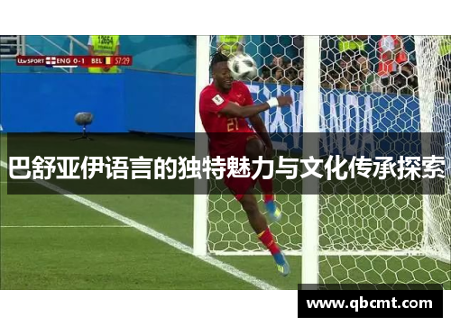 巴舒亚伊语言的独特魅力与文化传承探索 巴舒亚伊语言的独特魅力与文化传承探索