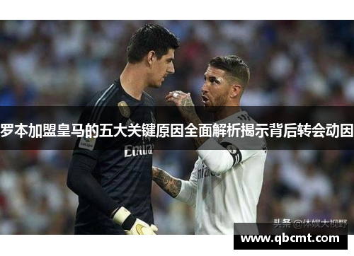 罗本加盟皇马的五大关键原因全面解析揭示背后转会动因 罗本加盟皇马的五大关键原因全面解析揭示背后转会动因