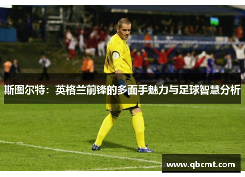 斯图尔特：英格兰前锋的多面手魅力与足球智慧分析